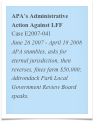 APA’s Administrative Action Against LFF
Case E2007-041
June 26 2007 - April 18 2008
APA stumbles, asks for eternal jurisdiction, then reverses, fines farm $50,000; Adirondack Park Local Government Review Board speaks.