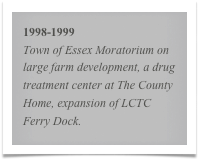 1998-1999
Town of Essex Moratorium on large farm development, a drug treatment center at The County Home, expansion of LCTC Ferry Dock.